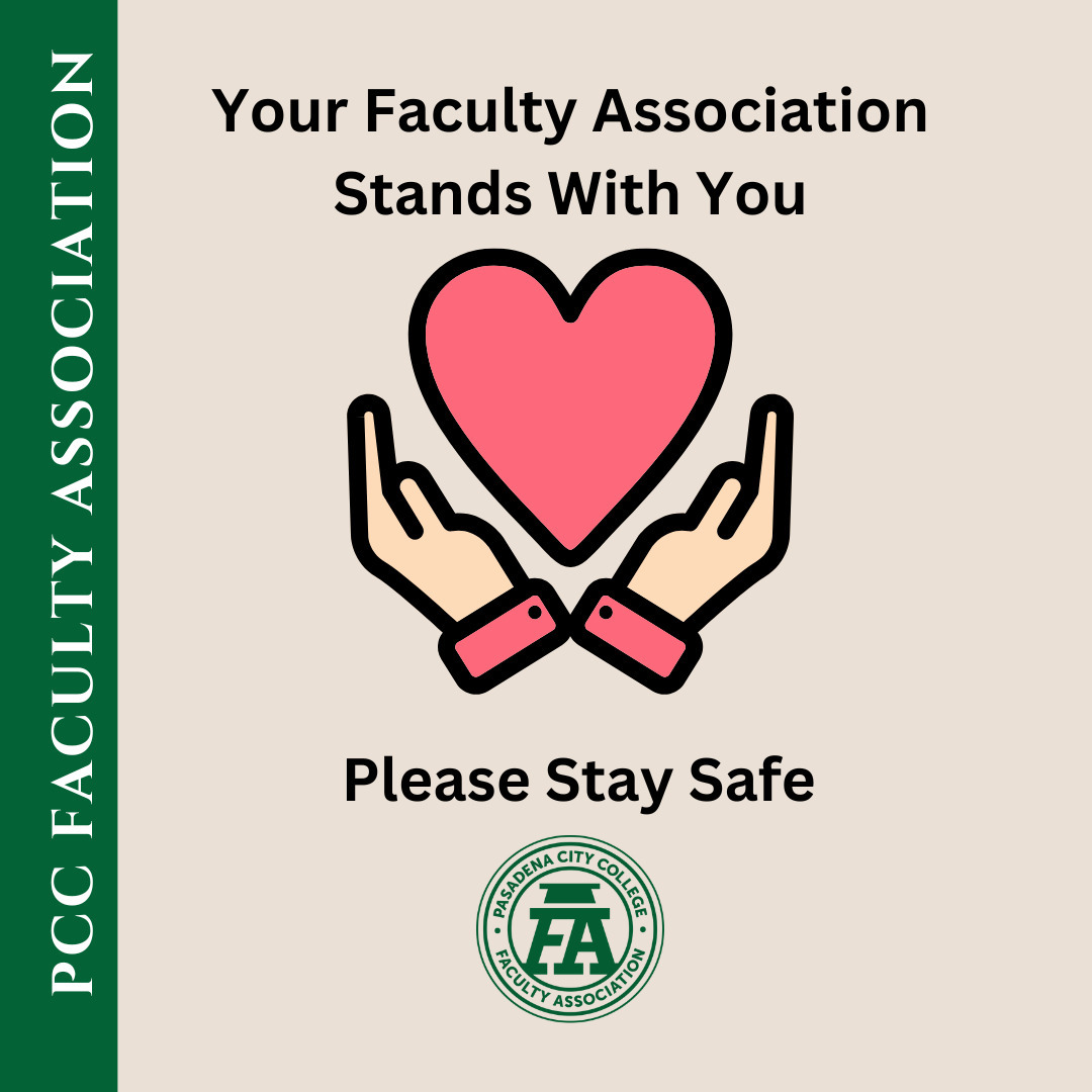 Dear FA Members and PCC Faculty Community,

The FA stands with you all during the tragic fires in Pasadena and surrounding communities. We have learned that many of our members have lost their homes and many have been evacuated. We are grateful that so many are safe. 

Our PCC Superintendent has shared in a statement that in the coming days and weeks the college will take measures to continue providing updates and support information to all. 

For faculty needing mental health support, the Employee Assistance Program offers free and low-cost counseling services. 

Additionally, faculty can sign up for the FA Text Alert system and we will send information if needed. Faculty should sign up for the PCC Emergency Alerts system: 

https://tinyurl.com/FATextAlert

Our executive board members will continue to monitor the situation as it develops and will engage on behalf of all faculty at PCC. We hope for your and your family's health and safety at this time. 

Mark Whitworth, 
President